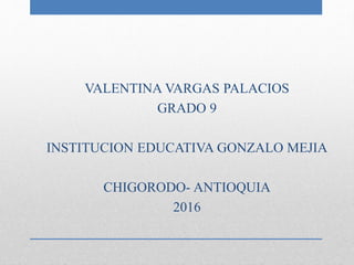 VALENTINA VARGAS PALACIOS
GRADO 9
INSTITUCION EDUCATIVA GONZALO MEJIA
CHIGORODO- ANTIOQUIA
2016
 