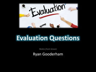 Evaluation Questions
Notes from lesson
Ryan Gooderham
 