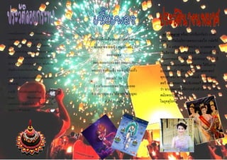 ภาคเหนือตอนบน นิยมทาโคมลอย เรียกว่า
"ลอยโคม" หรือ "ว่าวลม" หรือ "ว่าวไฟ" ทา
จากผ้าบางๆ แล้วสุมควันข้างใต้ให้ลอยขึ้นไป
ในอากาศอย่างบัลลูน ประเพณีของชาวเหนือ
นี้เรียกว่า ยี่เป็ง หมายถึงการทาบุญในวันเพ็ญ
เดือนยี่(ซึ่งนับวันตามแบบล้านนา ตรงกับวัน
เพ็ญเดือนสิบสองในแบบไทย)
ภาคกลาง มีการจัดประเพณีลอยกระทงขึ้นทั่ว
ทุกจังหวัด
ภาคใต้ อย่างที่อาเภอหาดใหญ่ จังหวัด
สงขลา ก็มีการจัดงานอย่างยิ่งใหญ่
นอกจากนั้น ในจังหวัดอื่นๆ ก็จะจัดงานวัน
ลอยกระทงด้วยเช่นกัน
วันเพ็ญเดือนสิบสอง น้านองเต็มตลิ่ง
เราทั้งหลายชายหญิง สนุกกันจริง วัน
ลอยกระทง
ลอย ลอยกระทง ลอย ลอยกระทง
ลอยกระทงกันแล้ว ขอเชิญน้องแก้ว
ออกมาราวง
ราวงวันลอยกระทง ราวงวันลอย
กระทง บุญจะส่งให้เราสุขใจ บุญจะ
ส่งให้เราสุขใจ
นางนพมาศ หรือบ้างก็เรียกกันว่า เรวดี
นพมาศ เกิดในรัชกาลพระยาเลอไท กษัตริย์
องค์ที่ 4 แห่งราชวงศ์พระร่วง นางนพมาศ
เป็นธิดาของพระศรีมโหสถกับนางเรวดี บิดา
เป็นพราหมณ์ปุโรหิตในสมัยพระยาเลอไท มี
รูปสมบัติและคุณสมบัติที่งดงาม ได้รับการ
อบรมจากบิดา มีความรู้ทางอักษรศาสตร์
พุทธศาสนา ศาสนาพราหมณ์ การช่างของ
สตรี ตลอดจนการขับร้องดนตรี สันนิษฐาน
ว่า นางนพมาศ ได้ถวายตัวเข้ารับราชการใน
สมัยพระยาลิไท
ในยุคสุโขทัย
 