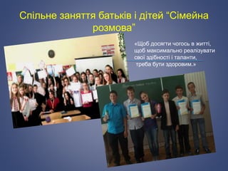 Спільне заняття батьків і дітей “Сімейна
розмова”
«Щоб досягти чогось в житті,
щоб максимально реалізувати
свої здібності і таланти,
треба бути здоровим.»
 