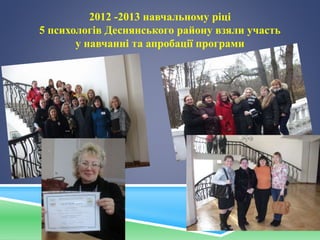 2012 -2013 навчальному ріці
5 психологів Деснянського району взяли участь
у навчанні та апробації програми
 