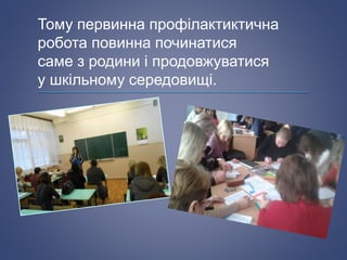 Тому первинна профілактиктична
робота повинна починатися
саме з родини і продовжуватися
у шкільному середовищі.
 