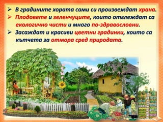  В градините хората сами си произвеждат храна.
 Плодовете и зеленчуците, които отглеждат са
екологично чисти и много по-здравословни.
 Засаждат и красиви цветни градинки, които са
кътчета за отмора сред природата.
 