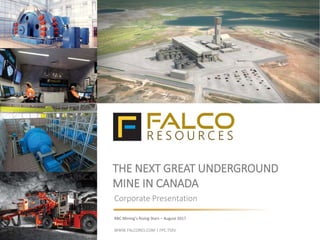 THE NEXT GREAT UNDERGROUND
MINE IN CANADA
Corporate Presentation
RBC Mining’s Rising Stars – August 2017
WWW.FALCORES.COM | FPC:TSXV
 