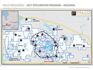 TSXV: FPC | WWW.FALCORES.COM | 21
FALCO RESOURCES – 2017 EXPLORATION PROGRAM – REGIONAL
RIMO
Lac
Laynes
Routhier
NORALEX
Dufresnor
Baie
D’Alembert
Four Corners -
Beauchastel Gold
Viau -
Lac Hervé
Horne 5 Project
Flavrian
 