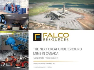 THE NEXT GREAT UNDERGROUND
MINE IN CANADA
Corporate Presentation
OSISKO GROUP DAYS – SEPTEMBER 2017
WWW.FALCORES.COM | FPC:TSXV
 