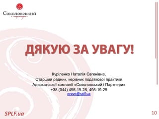SPLF.ua 10
Куріленко Наталія Євгенівна,
Старший радник, керівник податкової практики
Адвокатської компанії «Соколовський і Партнери»
+38 (044) 495-19-28, 495-19-29
pravo@splf.ua
 