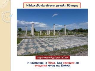 Η Μακεδονία γίνεται μεγάλη δύναμη
Η πρωτεύουσα, η Πέλλα, έγινε οικονομικό και
πνευματικό κέντρο των Ελλήνων.
Αρχαιολογικός χώρος Πέλλας
 
