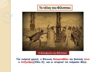 Την επόμενη χρονιά, ο Φίλιππος δολοφονήθηκε και βασιλιάς έγινε
ο Αλέξανδρος(336π.Χ), που οι ιστορικοί τον ονόμασαν Μέγα.
Το τέλος του Φίλιππου
Η δολοφονία του Φίλιππου
 