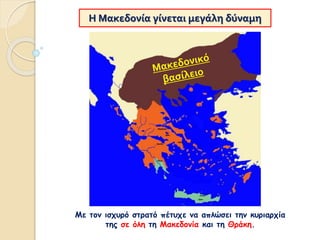 Η Μακεδονία γίνεται μεγάλη δύναμη
Με τον ισχυρό στρατό πέτυχε να απλώσει την κυριαρχία
της σε όλη τη Μακεδονία και τη Θράκη.
 