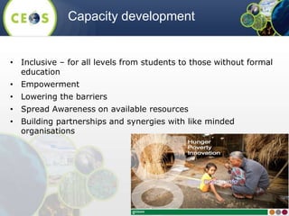 • Inclusive – for all levels from students to those without formal
education
• Empowerment
• Lowering the barriers
• Spread Awareness on available resources
• Building partnerships and synergies with like minded
organisations
Capacity development
 