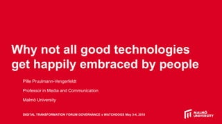 Why not all good technologies
get happily embraced by people
Pille Pruulmann-Vengerfeldt
Professor in Media and Communication
Malmö University
DIGITAL TRANSFORMATION FORUM GOVERNANCE x WATCHDOGS May 3-4, 2018
 