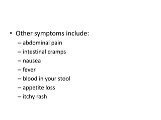 • Other symptoms include:
– abdominal pain
– intestinal cramps
– nausea
– fever
– blood in your stool
– appetite loss
– itchy rash
 