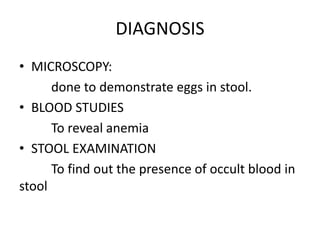 DIAGNOSIS
• MICROSCOPY:
done to demonstrate eggs in stool.
• BLOOD STUDIES
To reveal anemia
• STOOL EXAMINATION
To find out the presence of occult blood in
stool
 