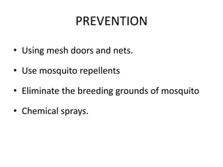 PREVENTION
• Using mesh doors and nets.
• Use mosquito repellents
• Eliminate the breeding grounds of mosquito
• Chemical sprays.
 