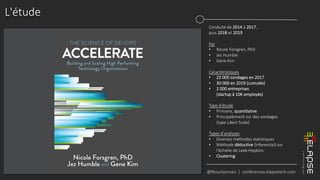 @fbourbonnais | conferences.elapsetech.com
L'étude
Conduite de 2014 à 2017,
puis 2018 et 2019
Par
• Nicole Forsgren, PhD
• Jez Humble
• Gene Kim
Caractéristiques
• 23 000 sondages en 2017
• 30 000 en 2019 (cumulés)
• 2 000 entreprises
(startup à 10K employés)
Type d'étude
• Primaire, quantitative
• Principalement sur des sondages
(type Likert Scale)
Types d'analyses
• Diverses méthodes statistiques
• Méthode déductive (inferential) sur
l'échelle de Leek-Hopkins
• Clustering
 