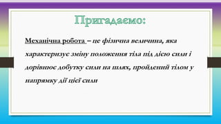 Механічна робота – це фізична величина, яка
характеризує зміну положення тіла під дією сили і
дорівнює добутку сили на шля...