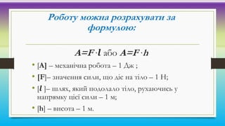 Роботу можна розрахувати за
формулою:
А=F ∙𝒍 або А=F ∙h
• [А] – механічна робота – 1 Дж ;
• [F]– значення сили, що діє на ...