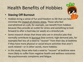 Health Benefits of Hobbies
• Staving Off Burnout
• Hobbies bring a sense of fun and freedom to life that can help to
minim...