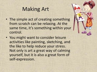 Making Art
• The simple act of creating something
from scratch can be relaxing. At the
same time, it’s something within yo...