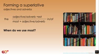 Forming a superlative
adjectives and adverbs
When do we use most?
19
the
adjective/adverb +est
in/of
most + adjective/adverb
https://pixabay.com/photos/books-bookstore-book-reading-shop-1204038/ shared under CC0
 
