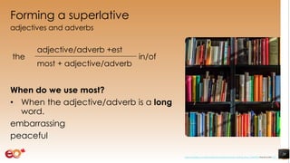 Forming a superlative
adjectives and adverbs
When do we use most?
• When the adjective/adverb is a long
word.
embarrassing
peaceful
20
the
adjective/adverb +est
in/of
most + adjective/adverb
https://pixabay.com/photos/books-bookstore-book-reading-shop-1204038/ shared under CC0
 