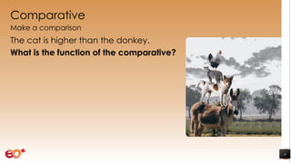 Comparative
Make a comparison
The cat is higher than the donkey.
What is the function of the comparative?
4
 