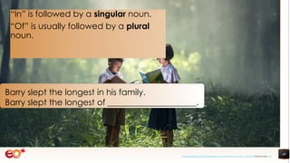 40
Barry slept the longest in his family.
Barry slept the longest of _____________________.
“In” is followed by a singular noun.
“Of” is usually followed by a plural
noun.
https://pixabay.com/photos/book-asia-children-boys-education-1822474/ shared under CC0
 