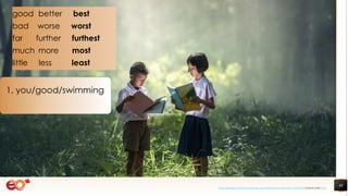 48
1. you/good/swimming
good better best
bad worse worst
far further furthest
much more most
little less least
https://pixabay.com/photos/book-asia-children-boys-education-1822474/ shared under CC0
 