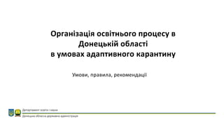 Організація освітнього процесу в
Донецькій області
в умовах адаптивного карантину
Умови, правила, рекомендації
 
