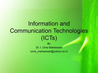 Information and
Communication Technologies
(ICTs)
By
Dr. I. Uma Maheswari
iuma_maheswari@yahoo.co.in
 