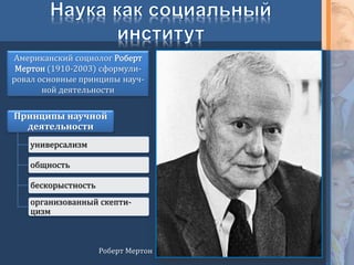Американский социолог Роберт
Мертон (1910-2003) сформули-
ровал основные принципы науч-
ной деятельности
Роберт Мертон
Принципы научной
деятельности
универсализм
общность
бескорыстность
организованный скепти-
цизм
 