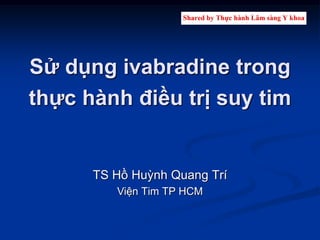 Sử dụng ivabradine trong
thực hành điều trị suy tim
TS Hồ Huỳnh Quang Trí
Viện Tim TP HCM
 