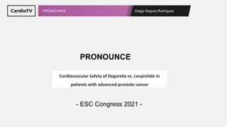 Diego Segura Rodríguez
PRONOUNCE
PRONOUNCE
- ESC Congress 2021 -
Cardiovascular Safety of Degarelix vs. Leuprolide in
patients with advanced prostate cancer
 