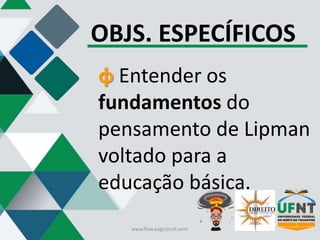 OBJS. ESPECÍFICOS
φ Entender os
fundamentos do
pensamento de Lipman
voltado para a
educação básica.
www.flow.page/prof.zanin
 