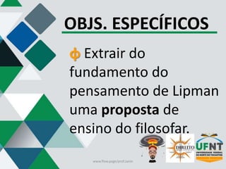 OBJS. ESPECÍFICOS
φ Extrair do
fundamento do
pensamento de Lipman
uma proposta de
ensino do filosofar.
www.flow.page/prof.zanin
 