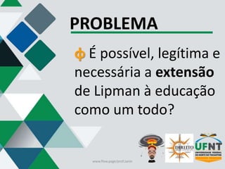 PROBLEMA
φ É possível, legítima e
necessária a extensão
de Lipman à educação
como um todo?
www.flow.page/prof.zanin
 