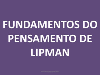 www.flow.page/prof.zanin
FUNDAMENTOS DO
PENSAMENTO DE
LIPMAN
 