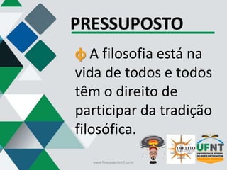 PRESSUPOSTO
φ A filosofia está na
vida de todos e todos
têm o direito de
participar da tradição
filosófica.
www.flow.page/prof.zanin
 