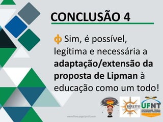 CONCLUSÃO 4
φ Sim, é possível,
legítima e necessária a
adaptação/extensão da
proposta de Lipman à
educação como um todo!
www.flow.page/prof.zanin
 