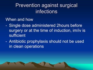 Prevention against surgical
infections
When and how
- Single dose administered 2hours before
surgery or at the time of induction, im/iv is
sufficient
- Antibiotic prophylaxis should not be used
in clean operations
 