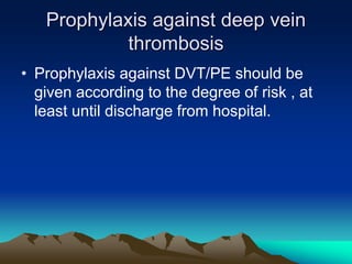 Prophylaxis against deep vein
thrombosis
• Prophylaxis against DVT/PE should be
given according to the degree of risk , at
least until discharge from hospital.
 