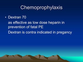 Chemoprophylaxis
• Dextran 70
as effective as low dose heparin in
prevention of fatal PE
Dextran is contra indicated in pregancy
 