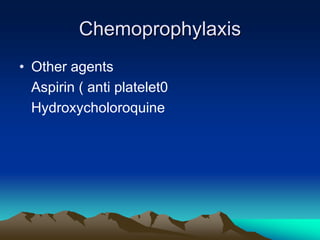 Chemoprophylaxis
• Other agents
Aspirin ( anti platelet0
Hydroxycholoroquine
 