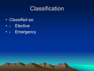 Classification
• Classified as:
• - Elective
• - Emergency
 