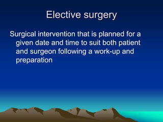 Elective surgery
Surgical intervention that is planned for a
given date and time to suit both patient
and surgeon following a work-up and
preparation
 