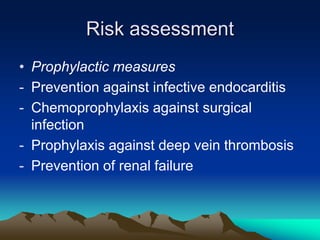 Risk assessment
• Prophylactic measures
- Prevention against infective endocarditis
- Chemoprophylaxis against surgical
infection
- Prophylaxis against deep vein thrombosis
- Prevention of renal failure
 