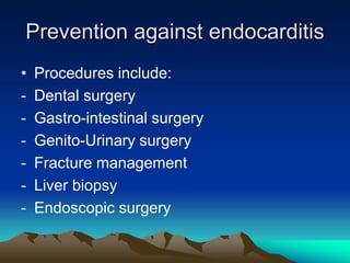 Prevention against endocarditis
• Procedures include:
- Dental surgery
- Gastro-intestinal surgery
- Genito-Urinary surgery
- Fracture management
- Liver biopsy
- Endoscopic surgery
 