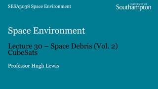 Space Environment
Lecture 30 – Space Debris (Vol. 2)
CubeSats
Professor Hugh Lewis
SESA3038 Space Environment
 