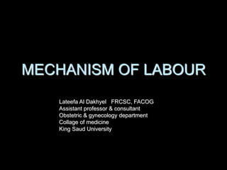 MECHANISM OF LABOUR
Lateefa Al Dakhyel FRCSC, FACOG
Assistant professor & consultant
Obstetric & gynecology department
Collage of medicine
King Saud University
 